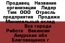 Продавец › Название организации ­ Лидер Тим, ООО › Отрасль предприятия ­ Продажи › Минимальный оклад ­ 16 000 - Все города Работа » Вакансии   . Амурская обл.,Благовещенск г.